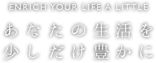 ENRICH YOUR LIFE A LITTLE あなたの生活を少しだけ豊かに