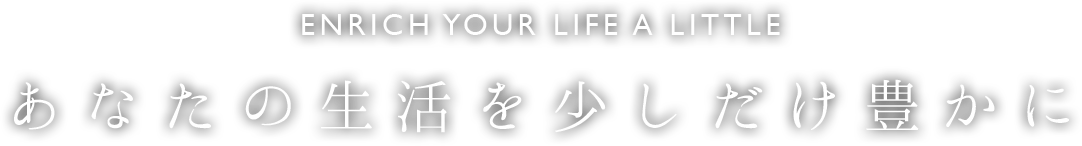 ENRICH YOUR LIFE A LITTLE あなたの生活を少しだけ豊かに